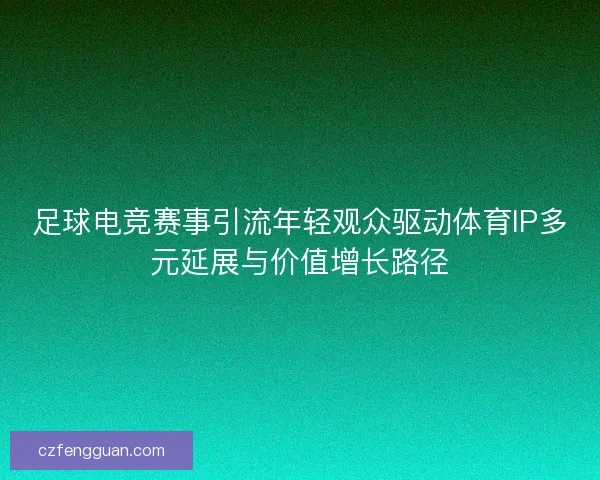 足球电竞赛事引流年轻观众驱动体育IP多元延展与价值增长路径