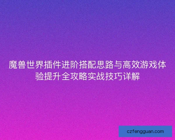 魔兽世界插件进阶搭配思路与高效游戏体验提升全攻略实战技巧详解