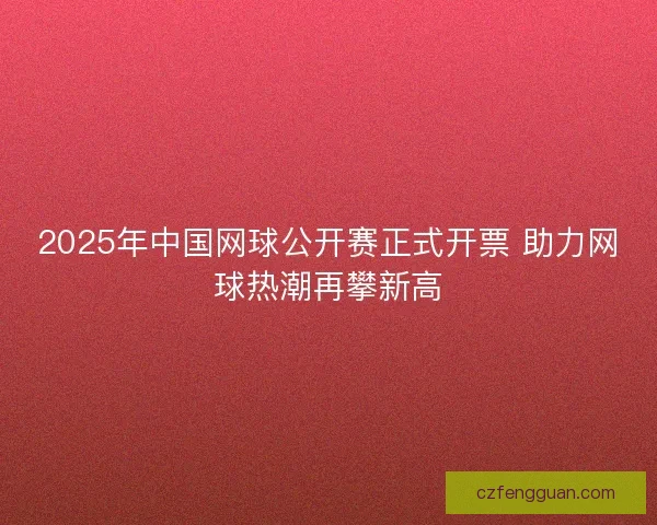 2025年中国网球公开赛正式开票 助力网球热潮再攀新高